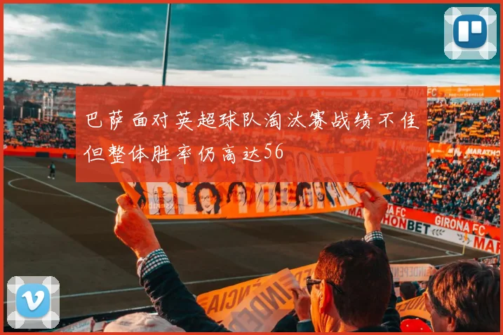 巴萨面对英超球队淘汰赛战绩不佳但整体胜率仍高达56