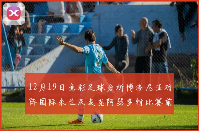 12月19日竞彩足球分析博洛尼亚对阵国际米兰及麦克阿瑟多特比赛前瞻
