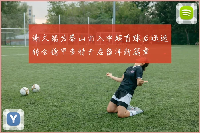 谢文能为泰山打入中超首球后迅速转会德甲多特开启留洋新篇章