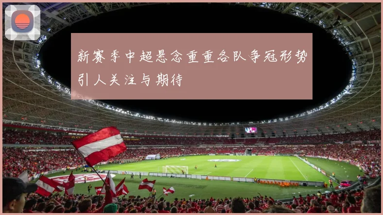 新赛季中超悬念重重各队争冠形势引人关注与期待