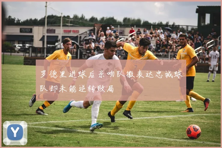 罗德里进球后亲吻队徽表达忠诚球队却未能逆转败局