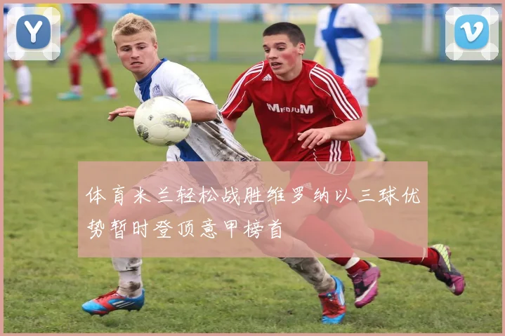 体育米兰轻松战胜维罗纳以三球优势暂时登顶意甲榜首