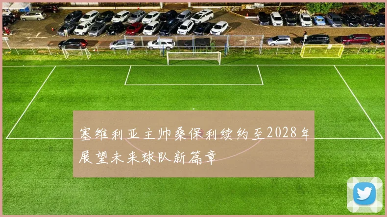 塞维利亚主帅桑保利续约至2028年展望未来球队新篇章