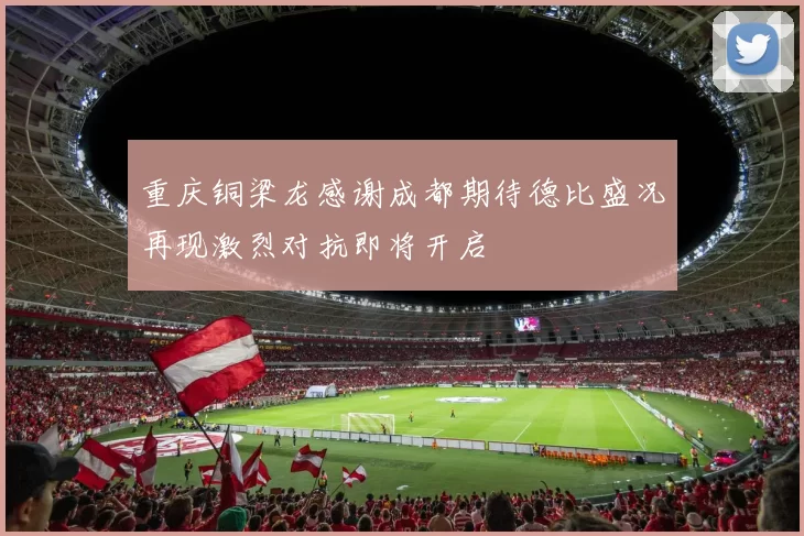 重庆铜梁龙感谢成都期待德比盛况再现激烈对抗即将开启