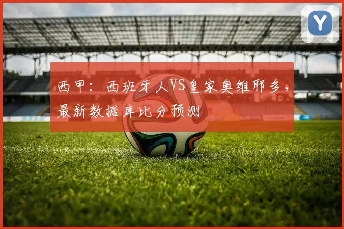 西甲：西班牙人VS皇家奥维耶多，最新数据库比分预测