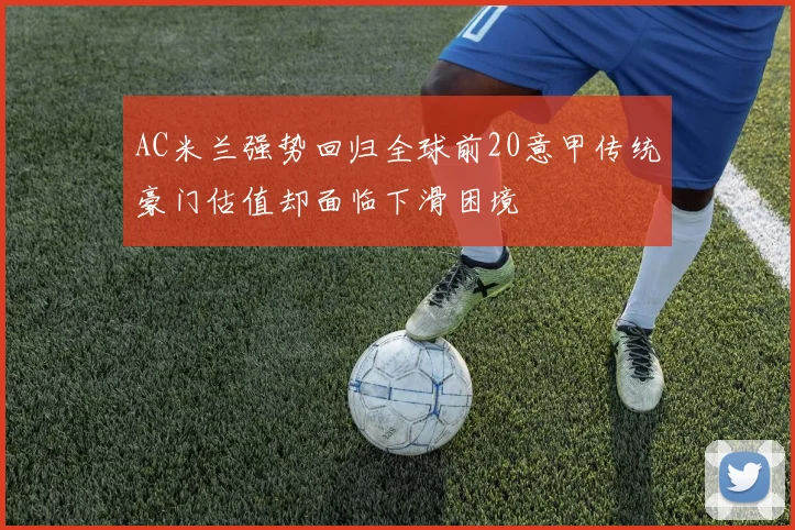 AC米兰强势回归全球前20意甲传统豪门估值却面临下滑困境